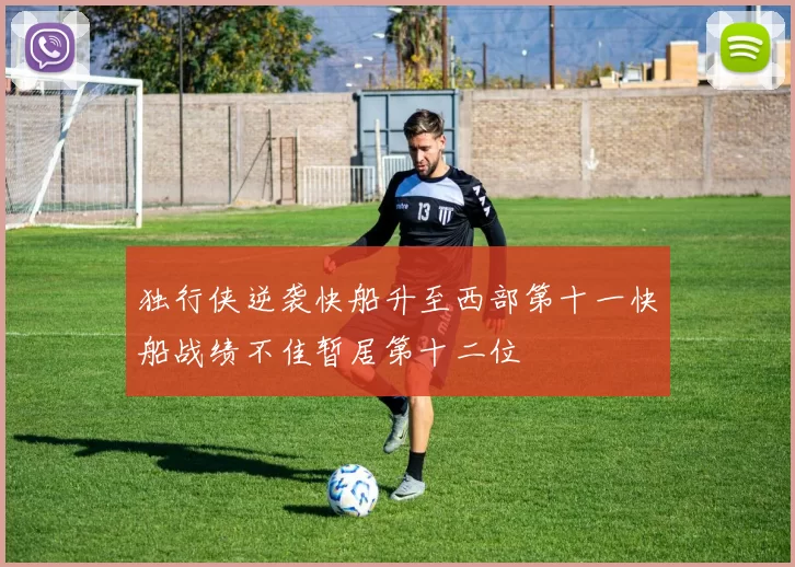 独行侠逆袭快船升至西部第十一快船战绩不佳暂居第十二位