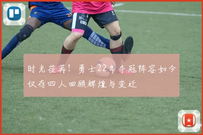时光荏苒！勇士22年夺冠阵容如今仅存四人回顾辉煌与变迁
