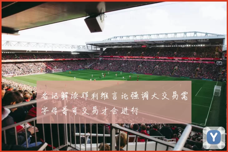 名记解读邓利维言论强调大交易需字母哥可交易才会进行