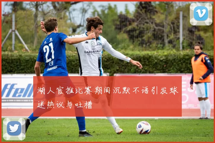 湖人官推比赛期间沉默不语引发球迷热议与吐槽