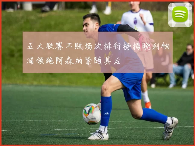 五大联赛不败场次排行榜揭晓利物浦领跑阿森纳紧随其后