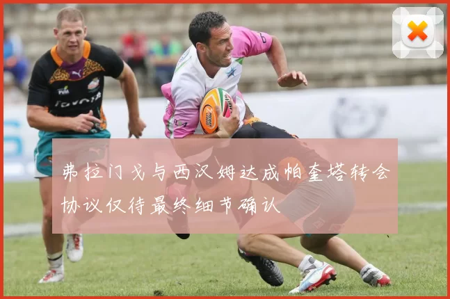 弗拉门戈与西汉姆达成帕奎塔转会协议仅待最终细节确认