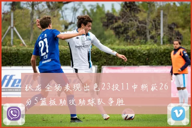 狄龙全场表现出色23投11中斩获26分5篮板助攻助球队争胜